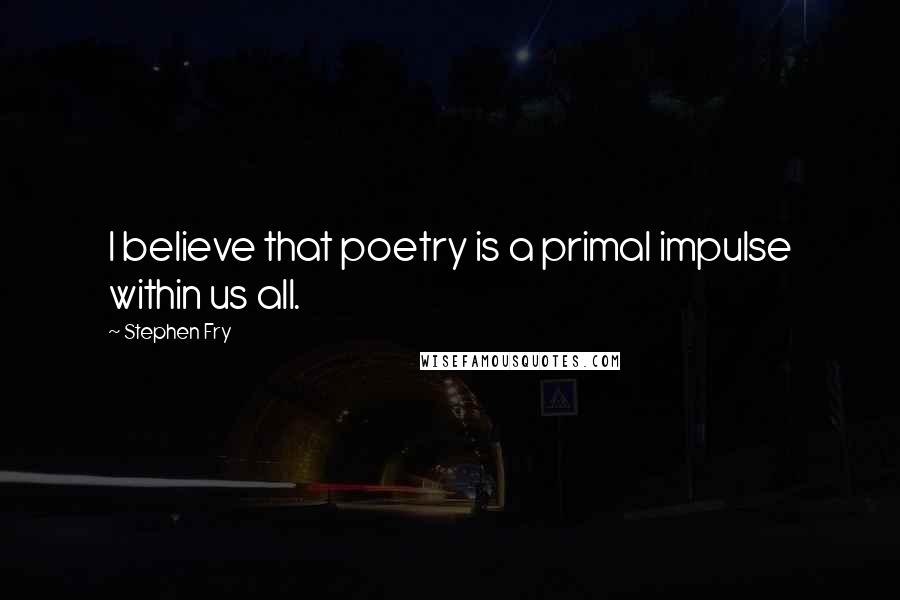 Stephen Fry Quotes: I believe that poetry is a primal impulse within us all.