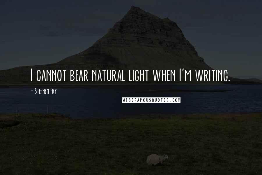 Stephen Fry Quotes: I cannot bear natural light when I'm writing.