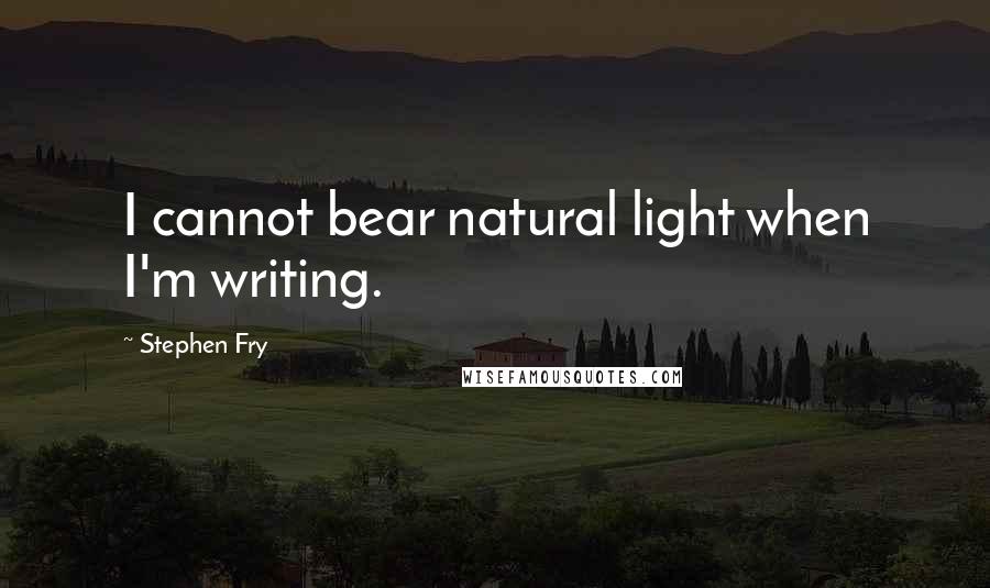 Stephen Fry Quotes: I cannot bear natural light when I'm writing.