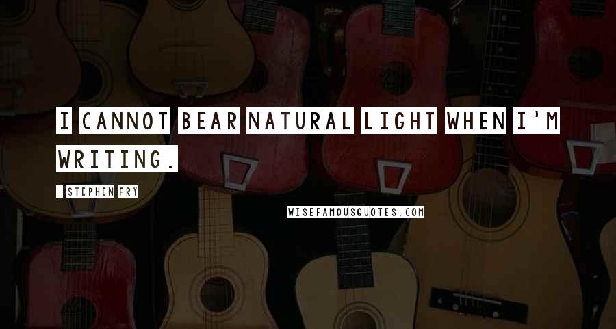 Stephen Fry Quotes: I cannot bear natural light when I'm writing.