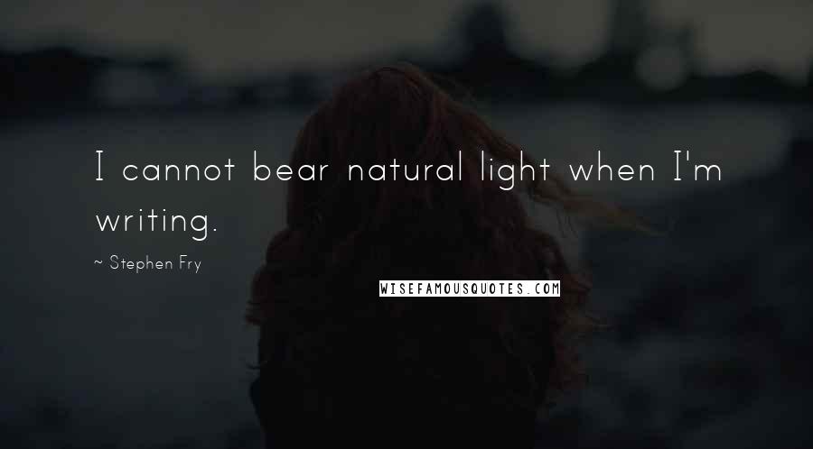 Stephen Fry Quotes: I cannot bear natural light when I'm writing.