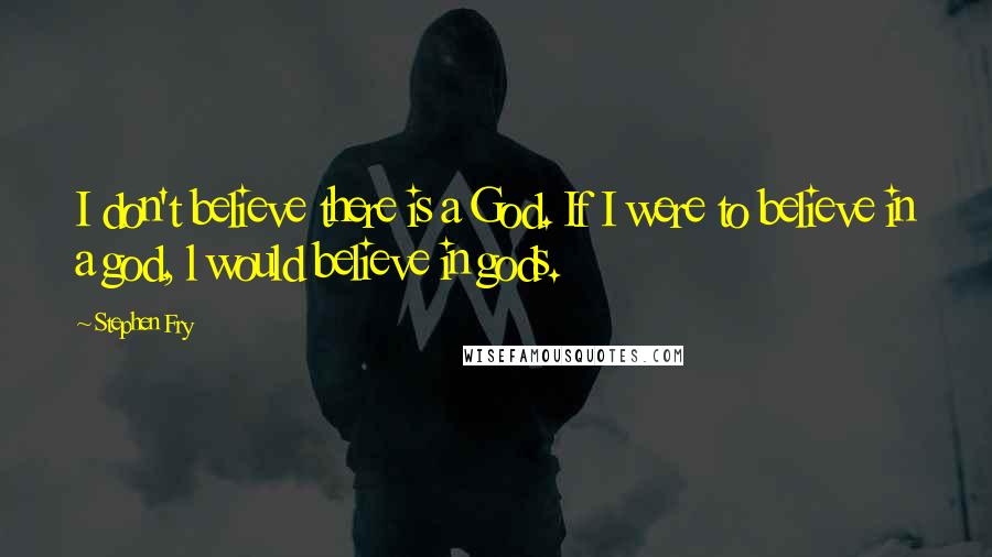 Stephen Fry Quotes: I don't believe there is a God. If I were to believe in a god, l would believe in gods.