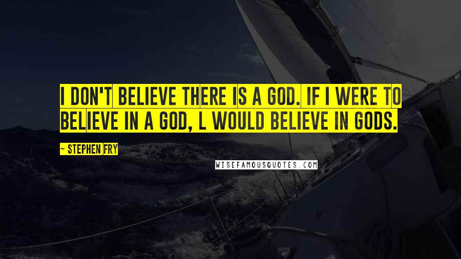 Stephen Fry Quotes: I don't believe there is a God. If I were to believe in a god, l would believe in gods.