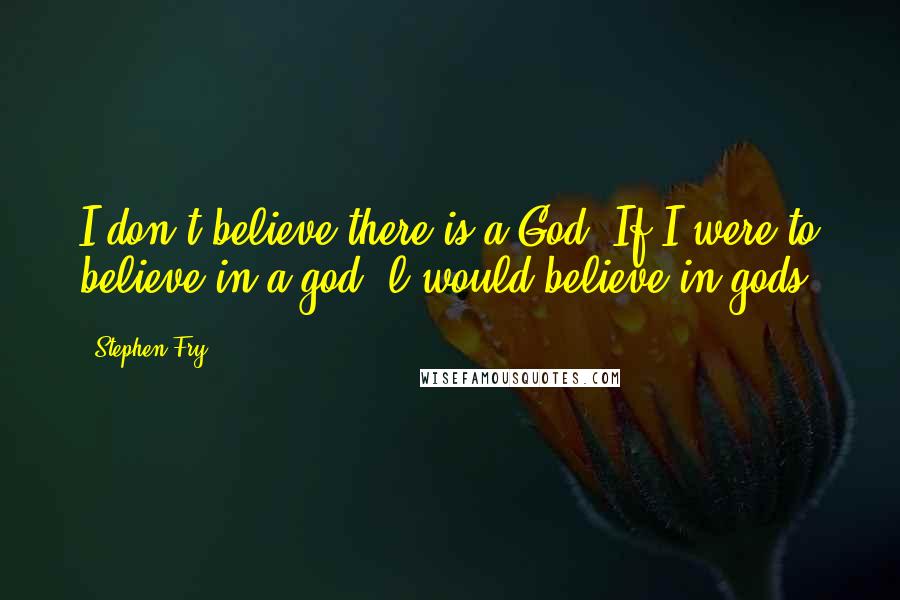 Stephen Fry Quotes: I don't believe there is a God. If I were to believe in a god, l would believe in gods.