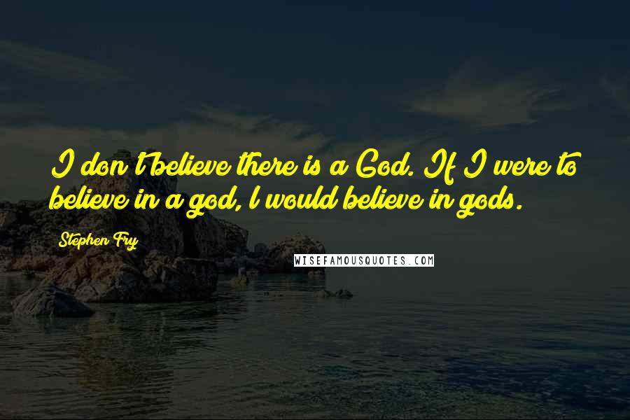 Stephen Fry Quotes: I don't believe there is a God. If I were to believe in a god, l would believe in gods.