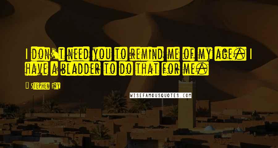 Stephen Fry Quotes: I don't need you to remind me of my age. I have a bladder to do that for me.