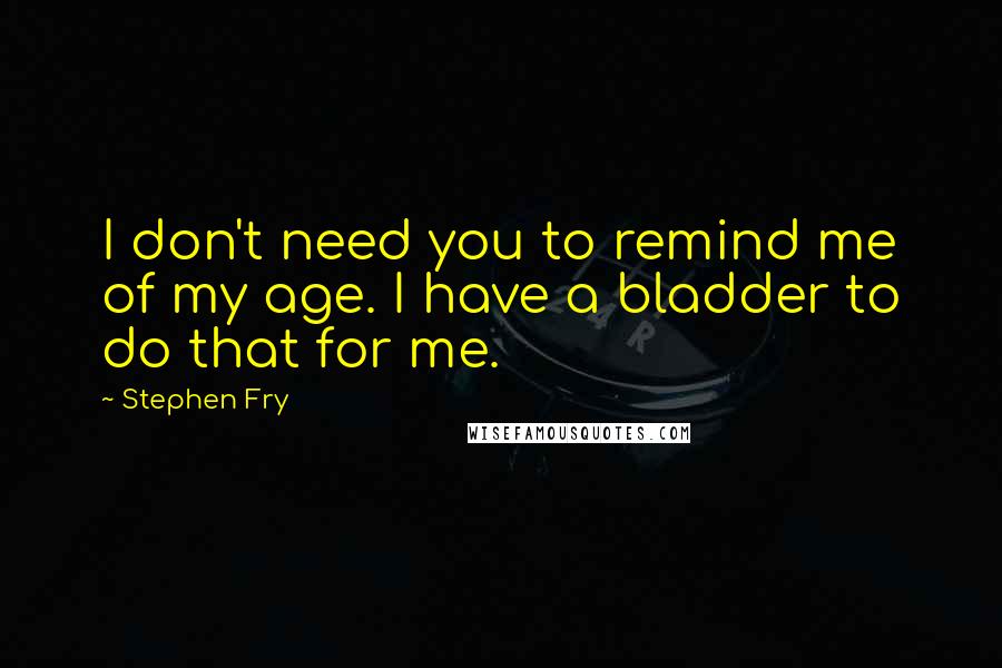 Stephen Fry Quotes: I don't need you to remind me of my age. I have a bladder to do that for me.