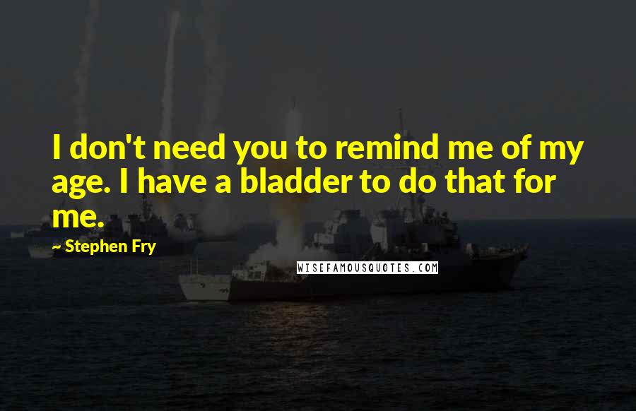 Stephen Fry Quotes: I don't need you to remind me of my age. I have a bladder to do that for me.
