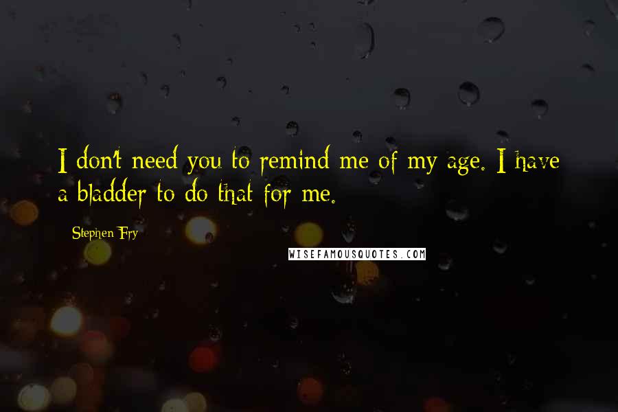 Stephen Fry Quotes: I don't need you to remind me of my age. I have a bladder to do that for me.