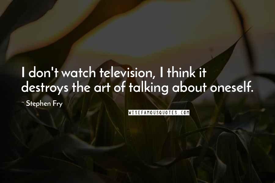 Stephen Fry Quotes: I don't watch television, I think it destroys the art of talking about oneself.