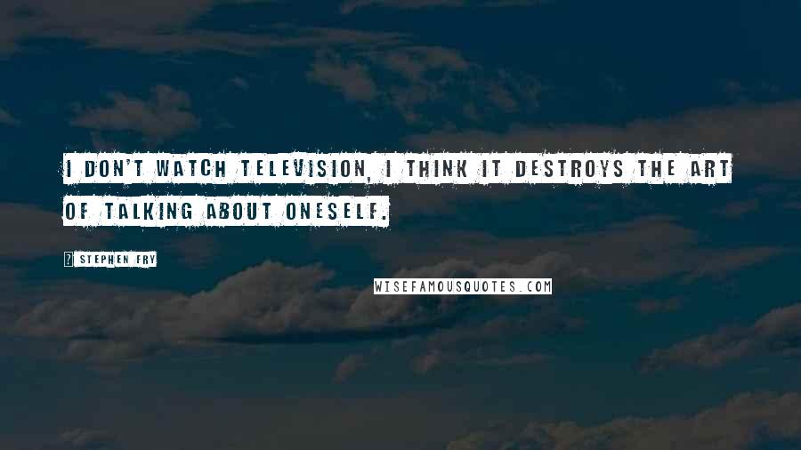 Stephen Fry Quotes: I don't watch television, I think it destroys the art of talking about oneself.