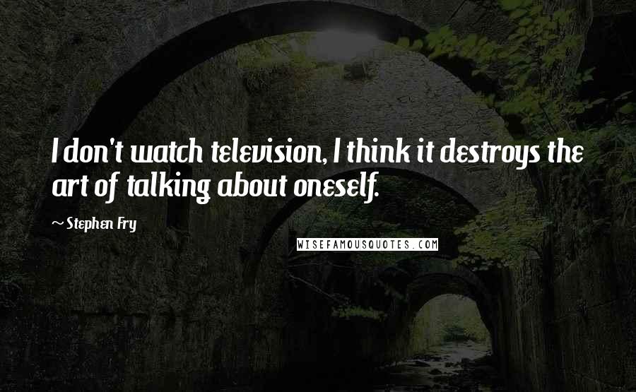 Stephen Fry Quotes: I don't watch television, I think it destroys the art of talking about oneself.