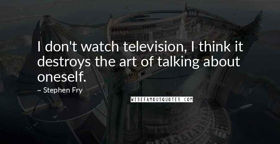 Stephen Fry Quotes: I don't watch television, I think it destroys the art of talking about oneself.