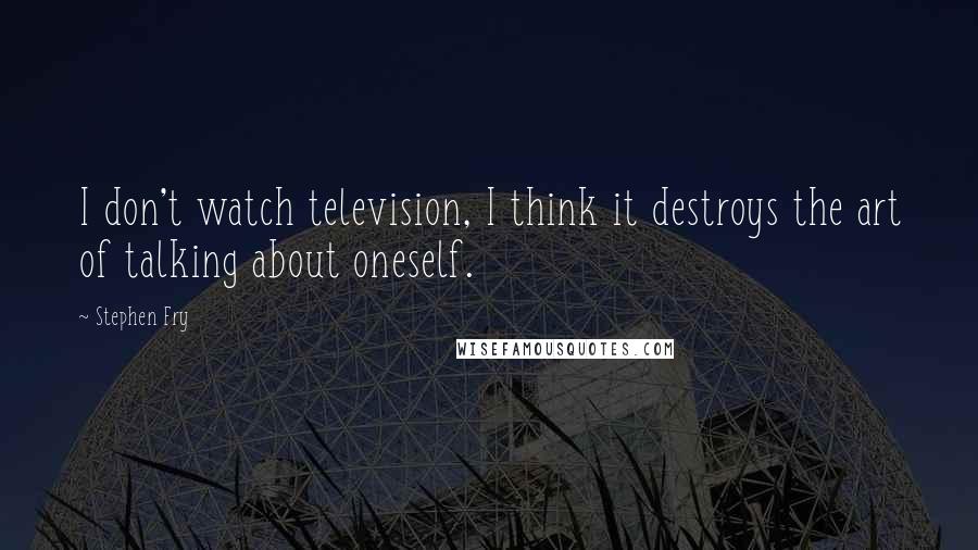 Stephen Fry Quotes: I don't watch television, I think it destroys the art of talking about oneself.