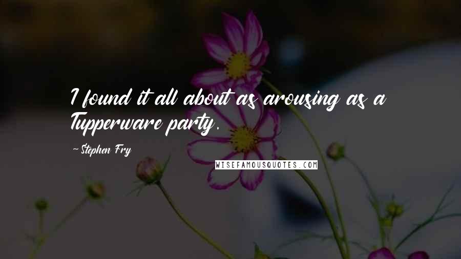 Stephen Fry Quotes: I found it all about as arousing as a Tupperware party.