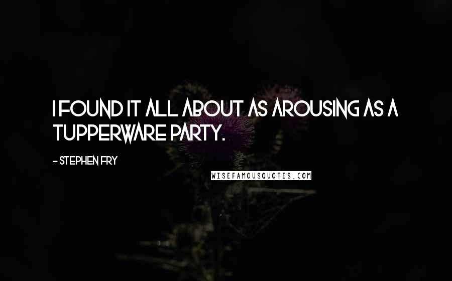 Stephen Fry Quotes: I found it all about as arousing as a Tupperware party.