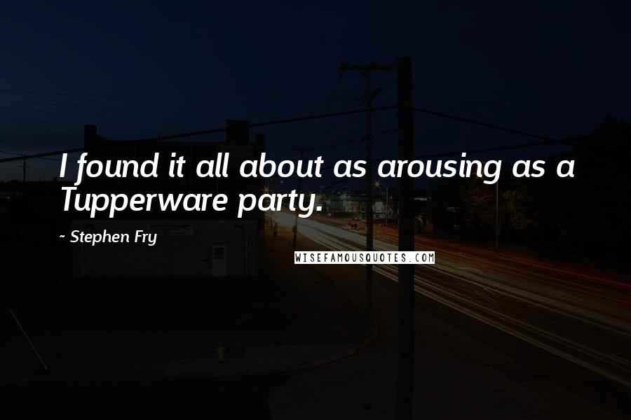 Stephen Fry Quotes: I found it all about as arousing as a Tupperware party.