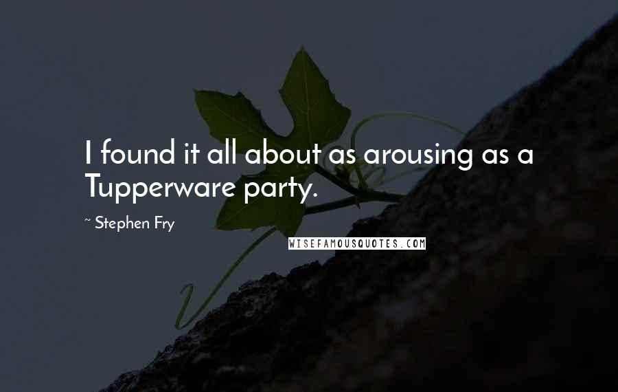 Stephen Fry Quotes: I found it all about as arousing as a Tupperware party.