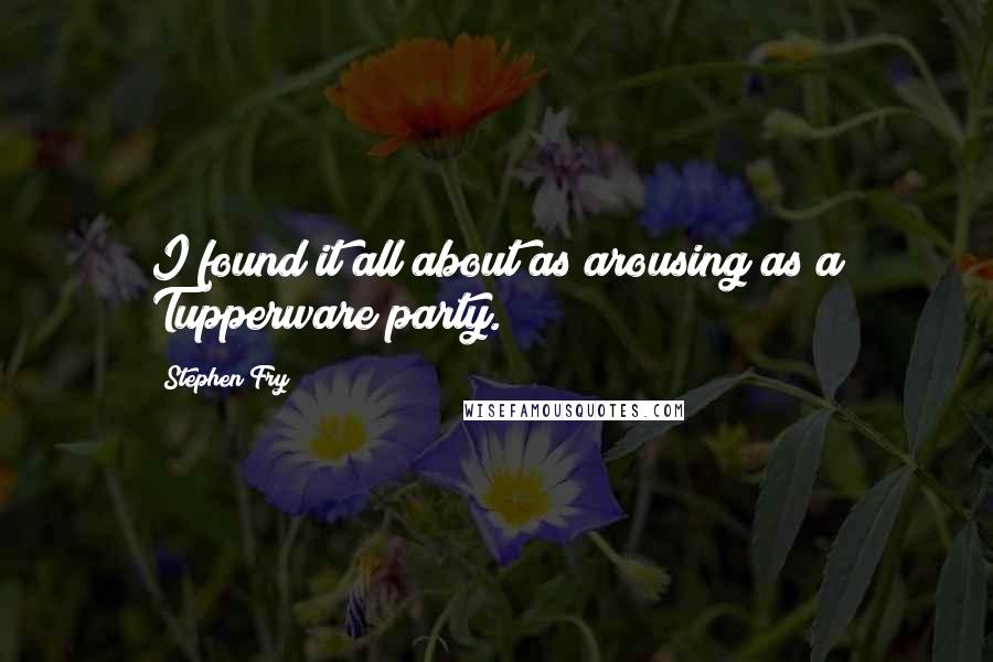 Stephen Fry Quotes: I found it all about as arousing as a Tupperware party.