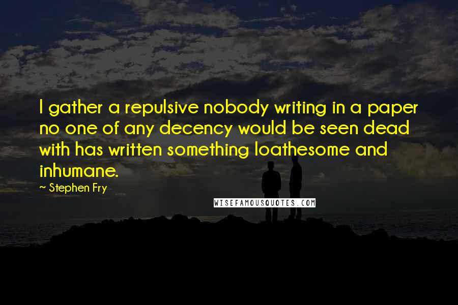 Stephen Fry Quotes: I gather a repulsive nobody writing in a paper no one of any decency would be seen dead with has written something loathesome and inhumane.