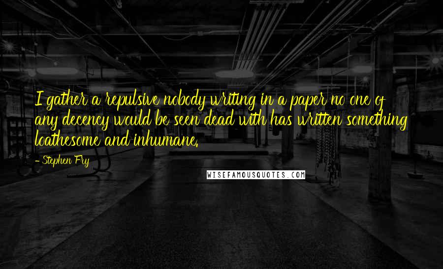 Stephen Fry Quotes: I gather a repulsive nobody writing in a paper no one of any decency would be seen dead with has written something loathesome and inhumane.