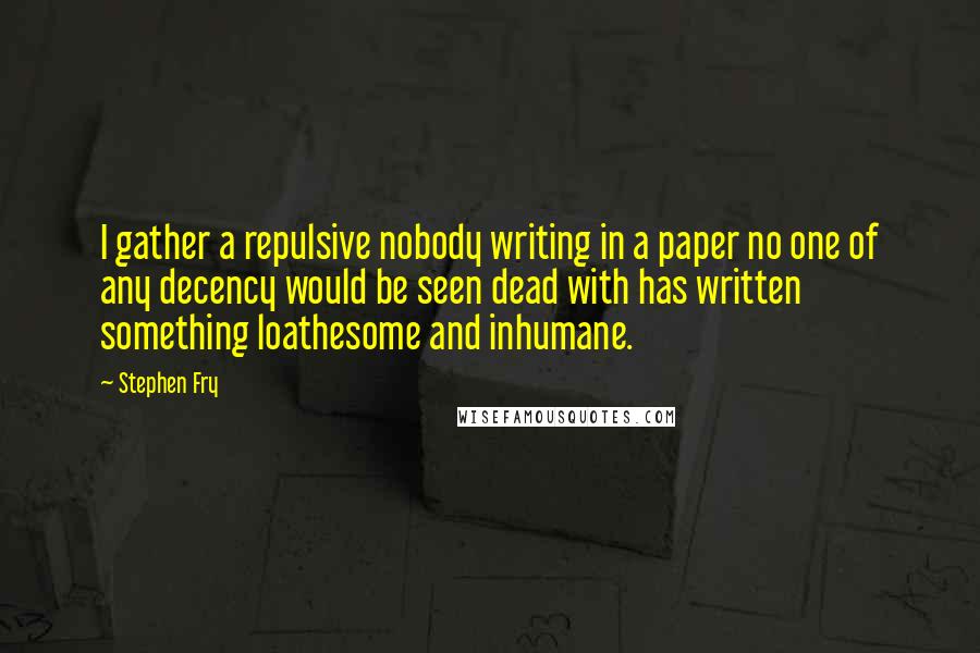 Stephen Fry Quotes: I gather a repulsive nobody writing in a paper no one of any decency would be seen dead with has written something loathesome and inhumane.