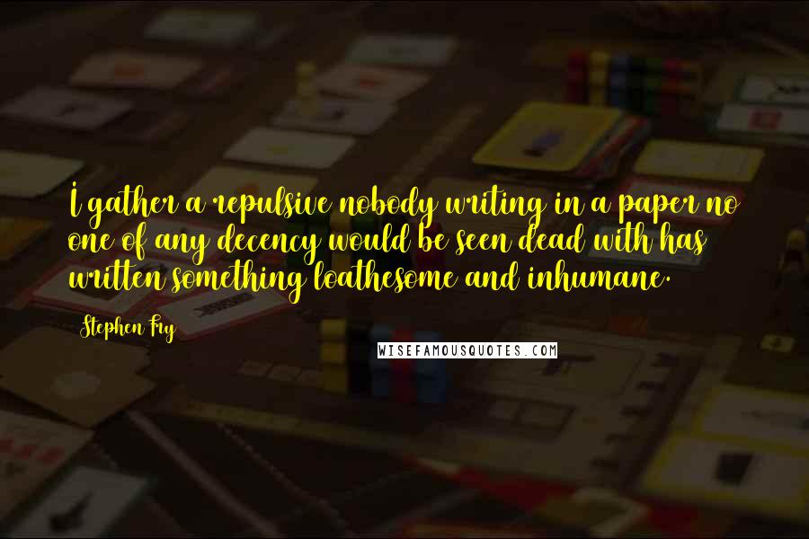 Stephen Fry Quotes: I gather a repulsive nobody writing in a paper no one of any decency would be seen dead with has written something loathesome and inhumane.
