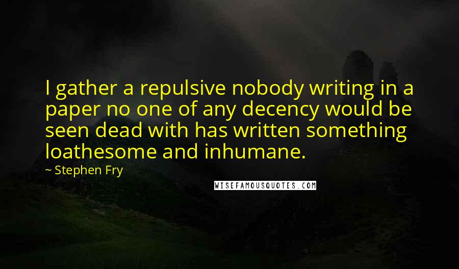 Stephen Fry Quotes: I gather a repulsive nobody writing in a paper no one of any decency would be seen dead with has written something loathesome and inhumane.