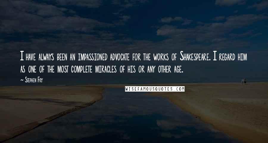 Stephen Fry Quotes: I have always been an impassioned advocate for the works of Shakespeare. I regard him as one of the most complete miracles of his or any other age.