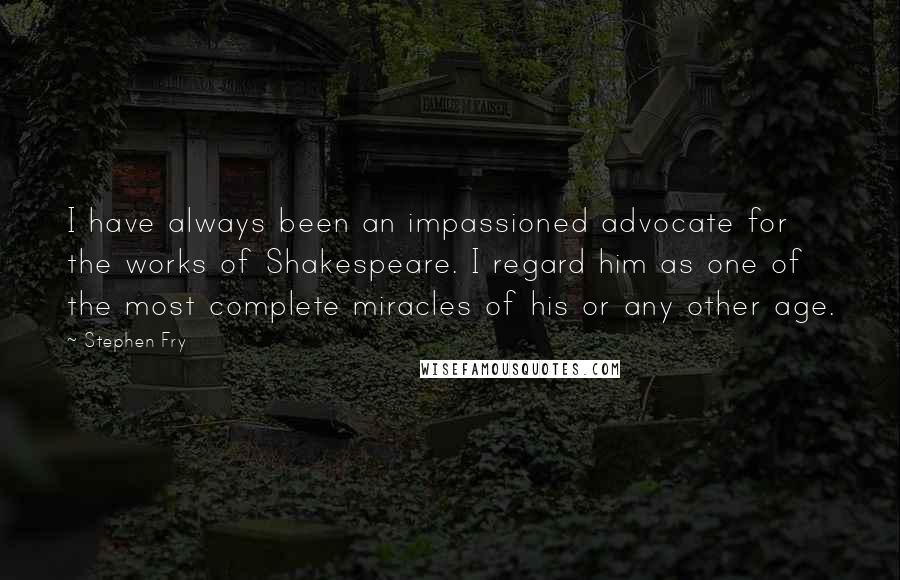 Stephen Fry Quotes: I have always been an impassioned advocate for the works of Shakespeare. I regard him as one of the most complete miracles of his or any other age.