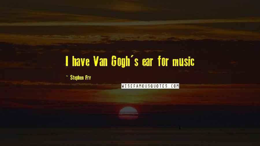 Stephen Fry Quotes: I have Van Gogh's ear for music