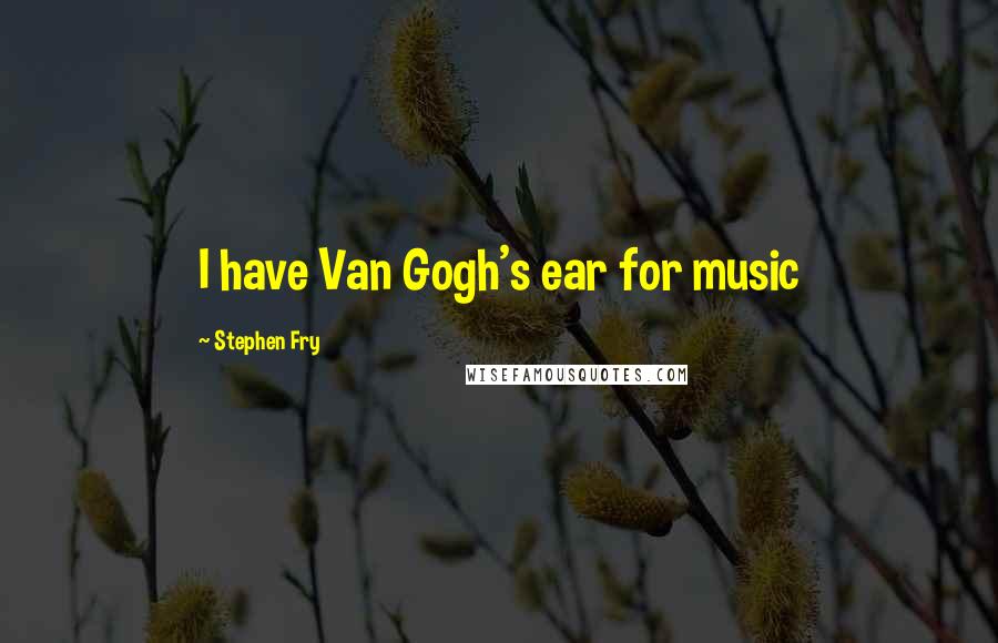 Stephen Fry Quotes: I have Van Gogh's ear for music