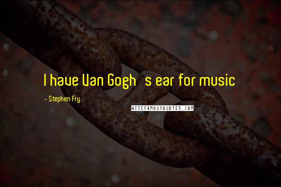 Stephen Fry Quotes: I have Van Gogh's ear for music