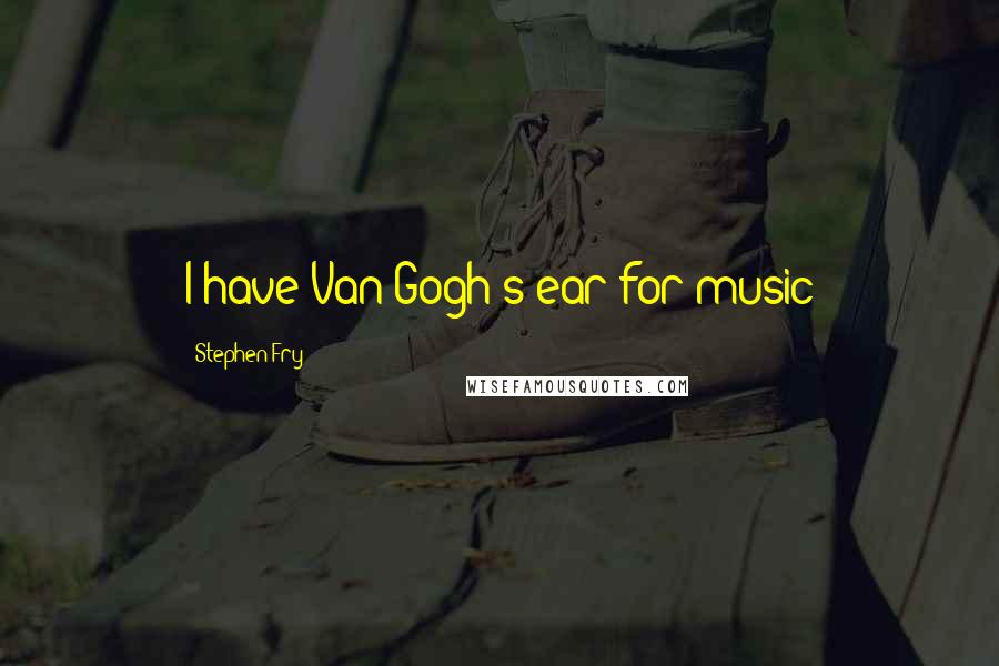 Stephen Fry Quotes: I have Van Gogh's ear for music