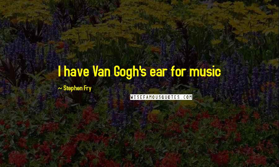Stephen Fry Quotes: I have Van Gogh's ear for music
