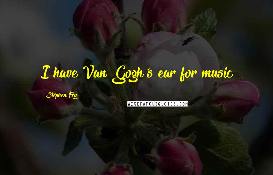 Stephen Fry Quotes: I have Van Gogh's ear for music