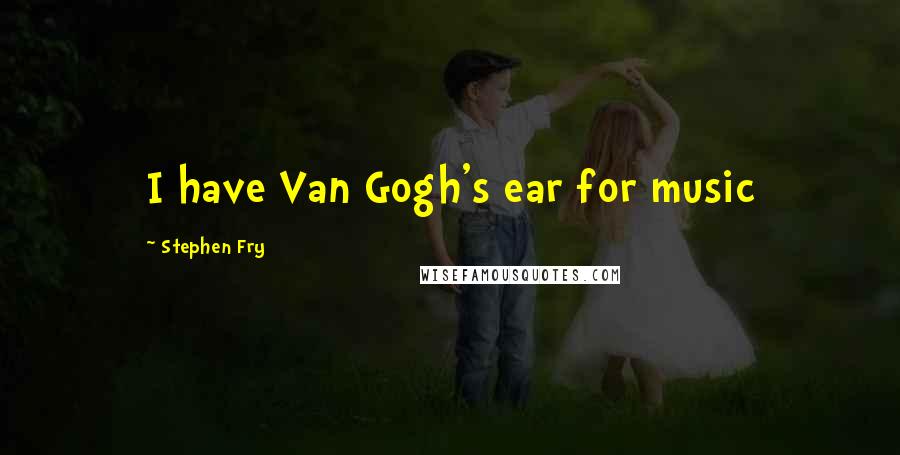 Stephen Fry Quotes: I have Van Gogh's ear for music