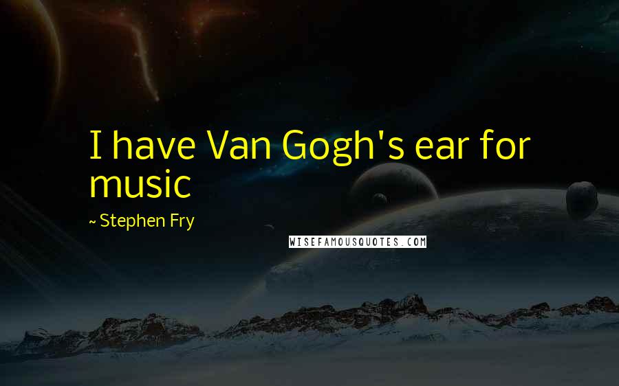 Stephen Fry Quotes: I have Van Gogh's ear for music