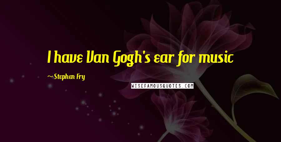 Stephen Fry Quotes: I have Van Gogh's ear for music