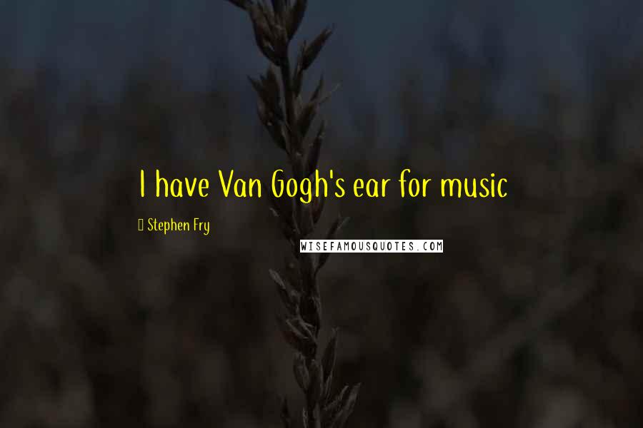 Stephen Fry Quotes: I have Van Gogh's ear for music