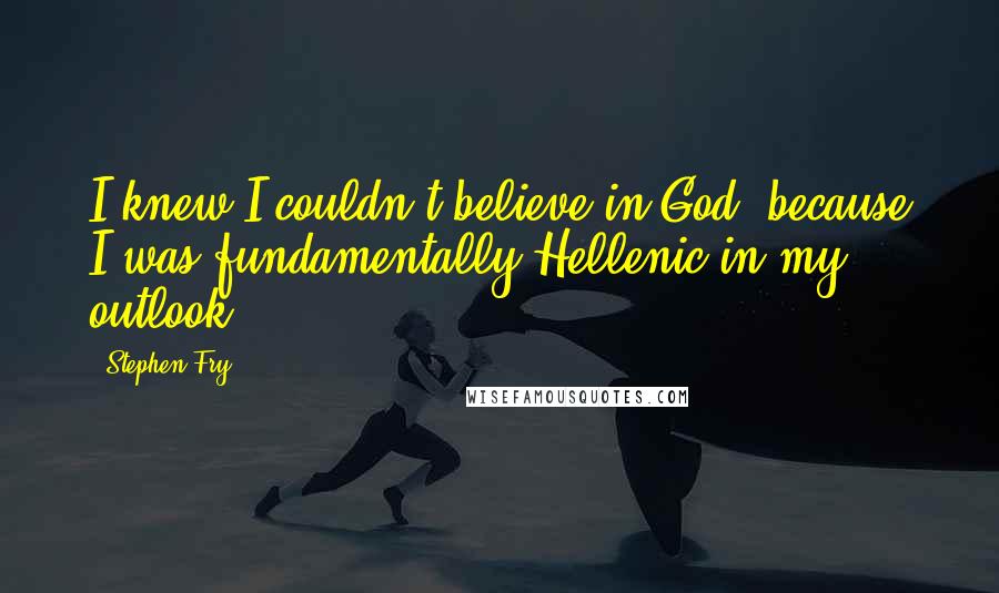 Stephen Fry Quotes: I knew I couldn't believe in God, because I was fundamentally Hellenic in my outlook.