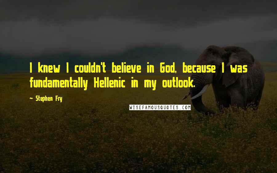 Stephen Fry Quotes: I knew I couldn't believe in God, because I was fundamentally Hellenic in my outlook.