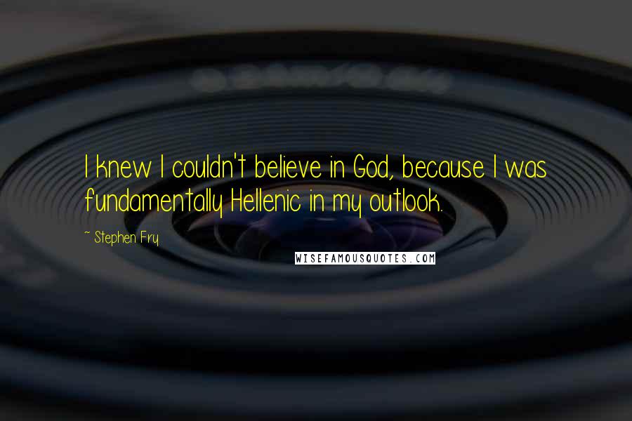 Stephen Fry Quotes: I knew I couldn't believe in God, because I was fundamentally Hellenic in my outlook.