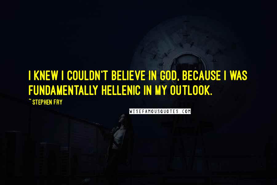 Stephen Fry Quotes: I knew I couldn't believe in God, because I was fundamentally Hellenic in my outlook.