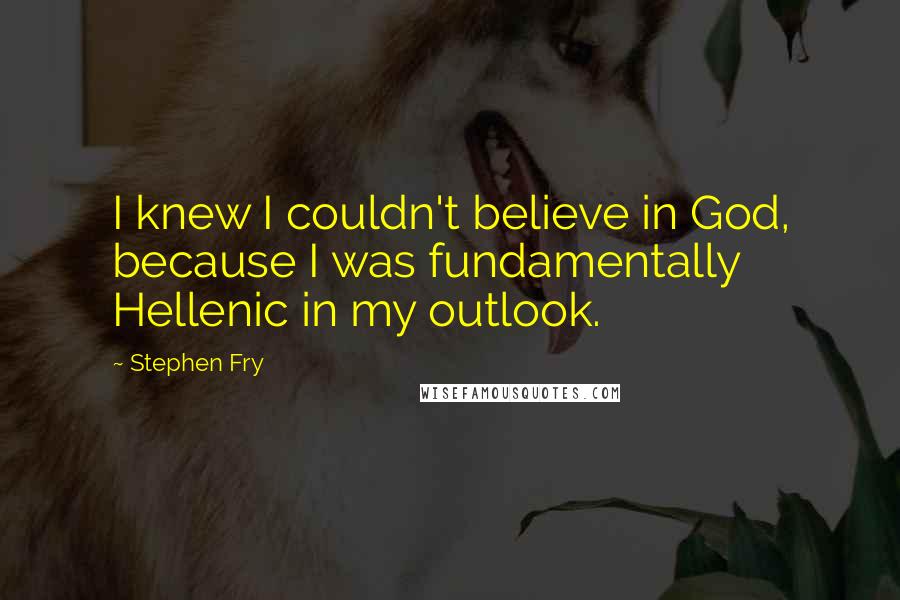 Stephen Fry Quotes: I knew I couldn't believe in God, because I was fundamentally Hellenic in my outlook.