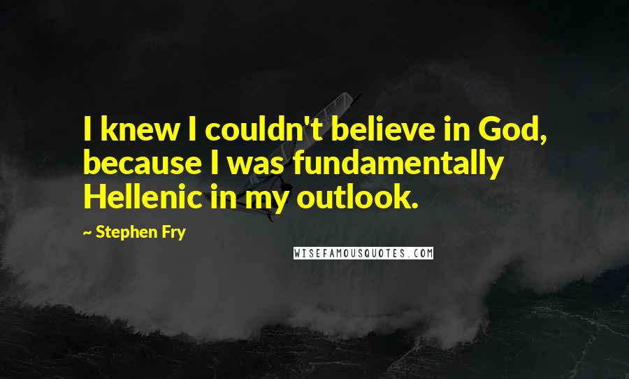 Stephen Fry Quotes: I knew I couldn't believe in God, because I was fundamentally Hellenic in my outlook.