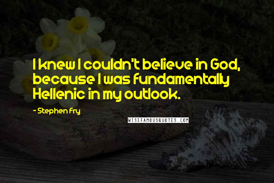 Stephen Fry Quotes: I knew I couldn't believe in God, because I was fundamentally Hellenic in my outlook.