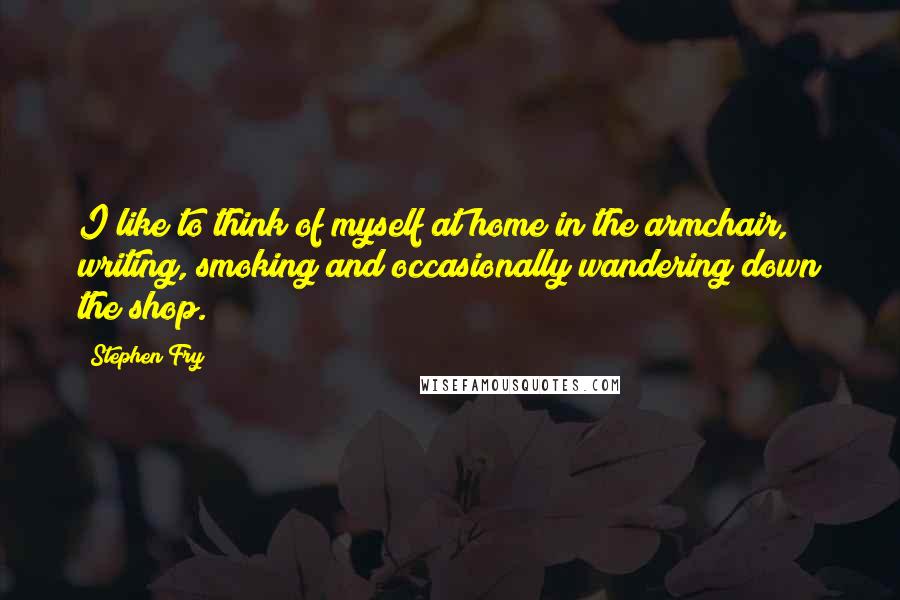 Stephen Fry Quotes: I like to think of myself at home in the armchair, writing, smoking and occasionally wandering down the shop.