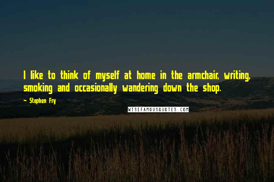 Stephen Fry Quotes: I like to think of myself at home in the armchair, writing, smoking and occasionally wandering down the shop.