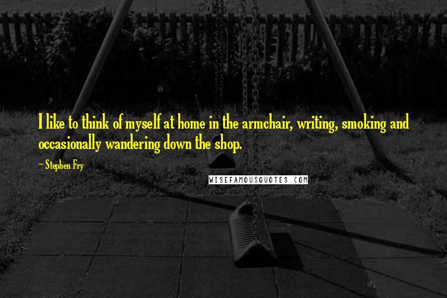 Stephen Fry Quotes: I like to think of myself at home in the armchair, writing, smoking and occasionally wandering down the shop.